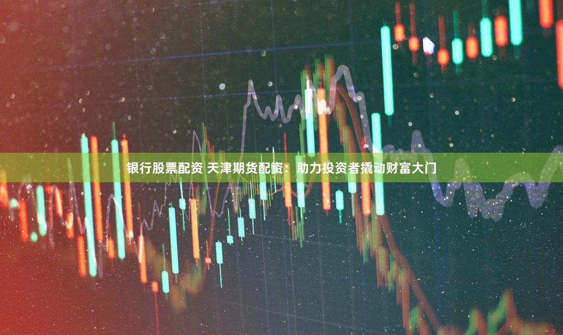银行股票配资 天津期货配资：助力投资者撬动财富大门