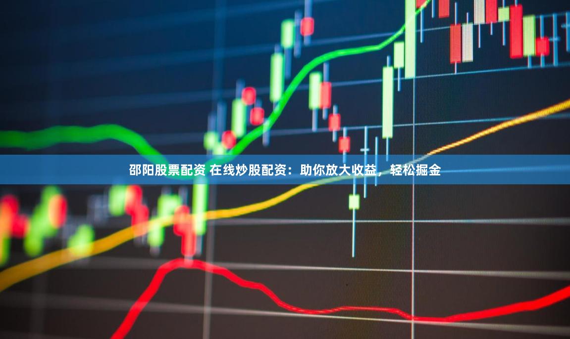 邵阳股票配资 在线炒股配资：助你放大收益，轻松掘金