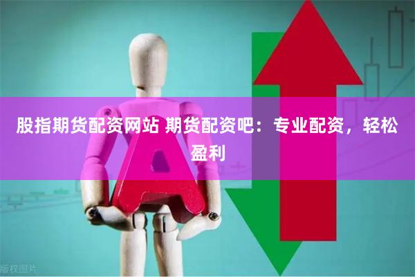 股指期货配资网站 期货配资吧：专业配资，轻松盈利