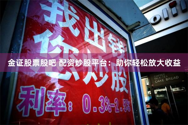 金证股票股吧 配资炒股平台：助你轻松放大收益