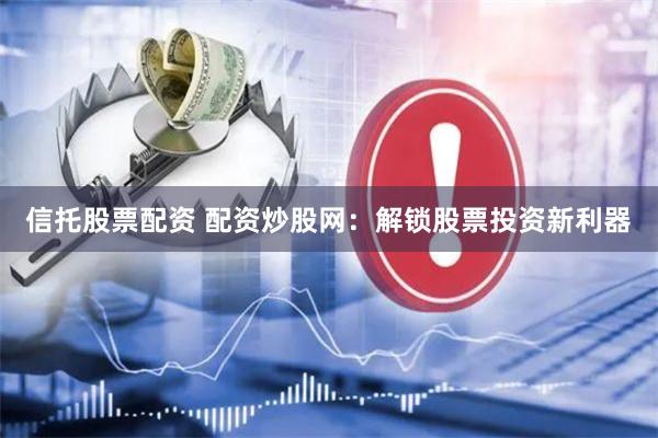 信托股票配资 配资炒股网：解锁股票投资新利器