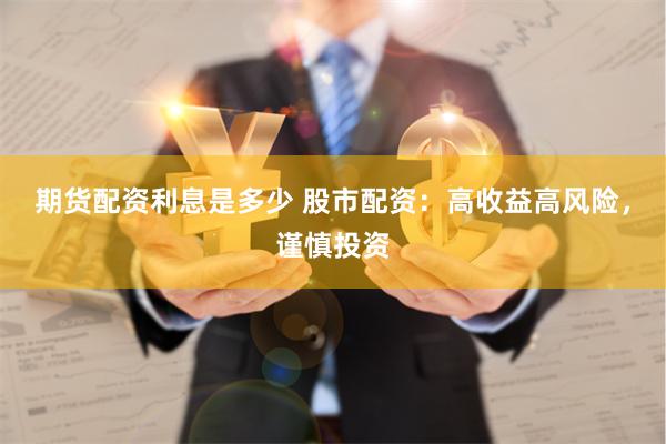 期货配资利息是多少 股市配资：高收益高风险，谨慎投资