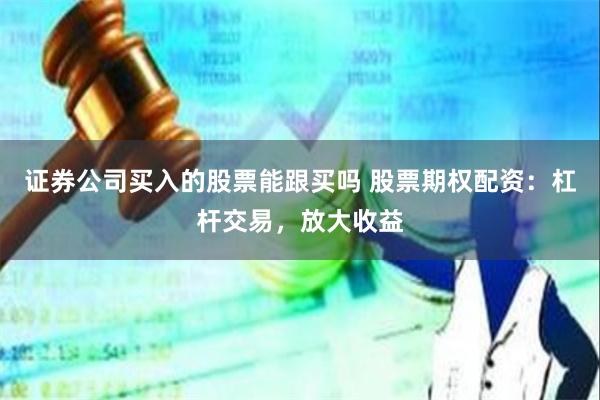 证券公司买入的股票能跟买吗 股票期权配资：杠杆交易，放大收益