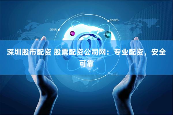 深圳股市配资 股票配资公司网：专业配资，安全可靠