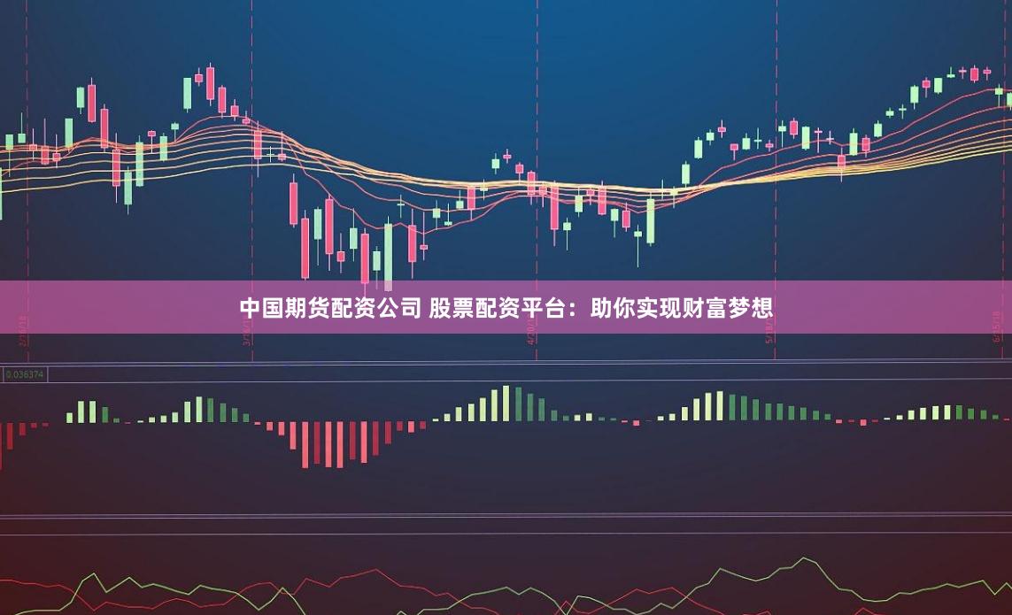 中国期货配资公司 股票配资平台：助你实现财富梦想