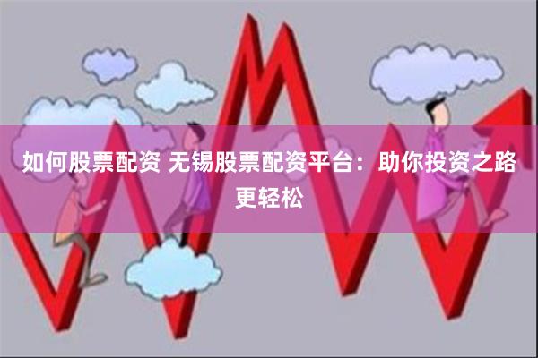 如何股票配资 无锡股票配资平台：助你投资之路更轻松