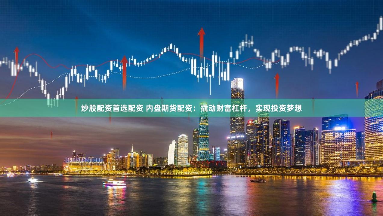 炒股配资首选配资 内盘期货配资：撬动财富杠杆，实现投资梦想