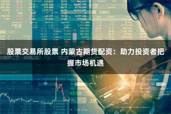 股票交易所股票 内蒙古期货配资：助力投资者把握市场机遇