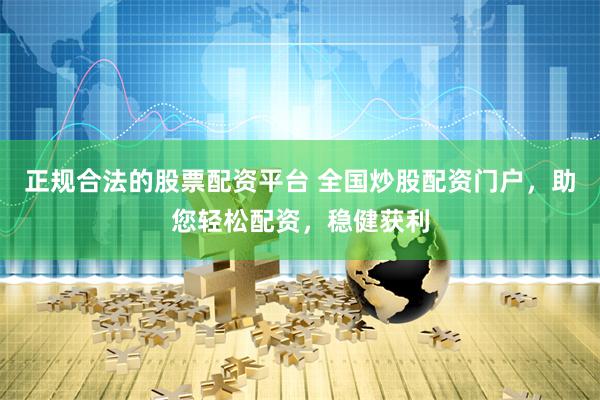 正规合法的股票配资平台 全国炒股配资门户,助您轻松配资,稳健获利