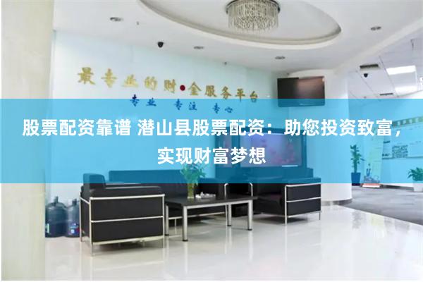 股票配资靠谱 潜山县股票配资：助您投资致富，实现财富梦想
