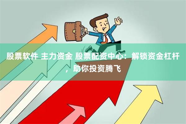 股票软件 主力资金 股票配资中心：解锁资金杠杆，助你投资腾飞