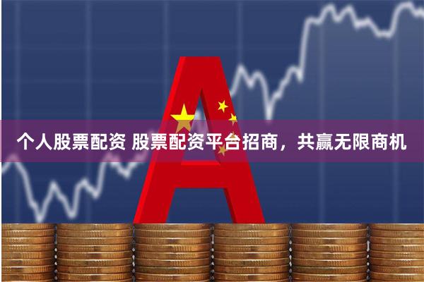 个人股票配资 股票配资平台招商，共赢无限商机