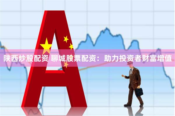 陕西炒股配资 聊城股票配资：助力投资者财富增值