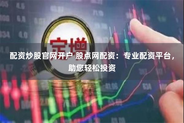配资炒股官网开户 股点网配资：专业配资平台，助您轻松投资