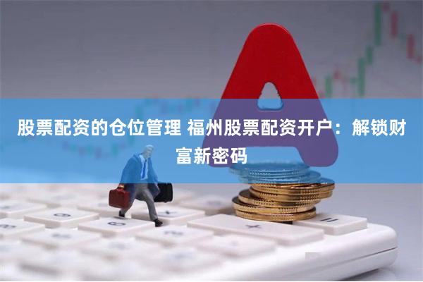 股票配资的仓位管理 福州股票配资开户：解锁财富新密码