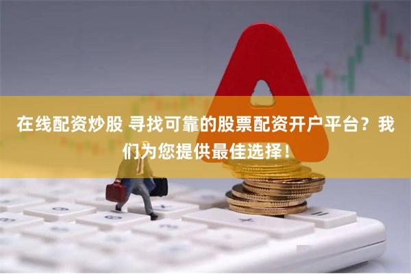 在线配资炒股 寻找可靠的股票配资开户平台？我们为您提供最佳选择！