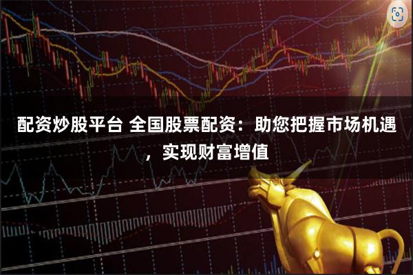 配资炒股平台 全国股票配资：助您把握市场机遇，实现财富增值