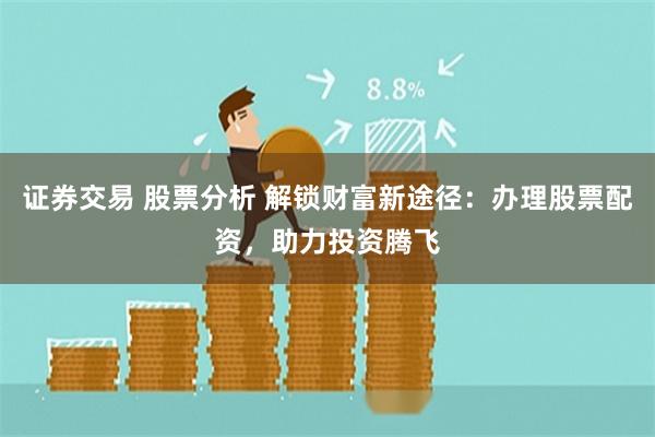 证券交易 股票分析 解锁财富新途径：办理股票配资，助力投资腾飞