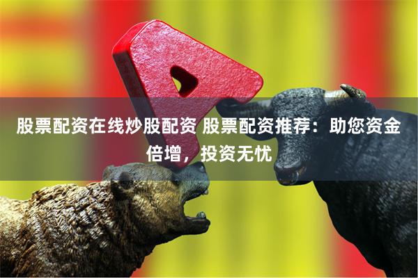 股票配资在线炒股配资 股票配资推荐：助您资金倍增，投资无忧