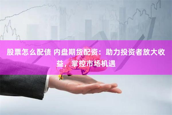 股票怎么配债 内盘期货配资：助力投资者放大收益，掌控市场机遇
