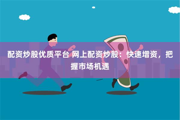配资炒股优质平台 网上配资炒股：快速增资，把握市场机遇