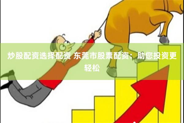 炒股配资选择配资 东莞市股票配资：助您投资更轻松