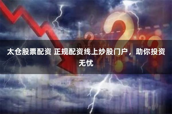 太仓股票配资 正规配资线上炒股门户，助你投资无忧