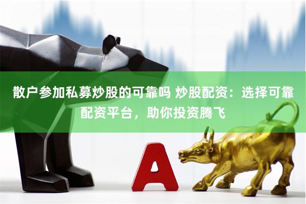 散户参加私募炒股的可靠吗 炒股配资：选择可靠配资平台，助你投资腾飞