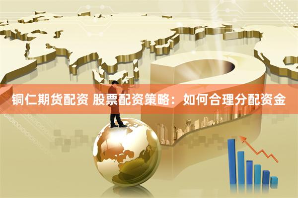 铜仁期货配资 股票配资策略：如何合理分配资金