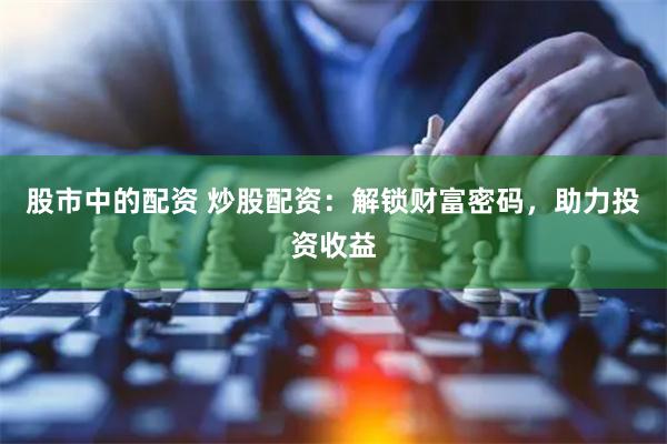 股市中的配资 炒股配资：解锁财富密码，助力投资收益