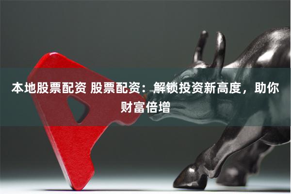 本地股票配资 股票配资：解锁投资新高度，助你财富倍增