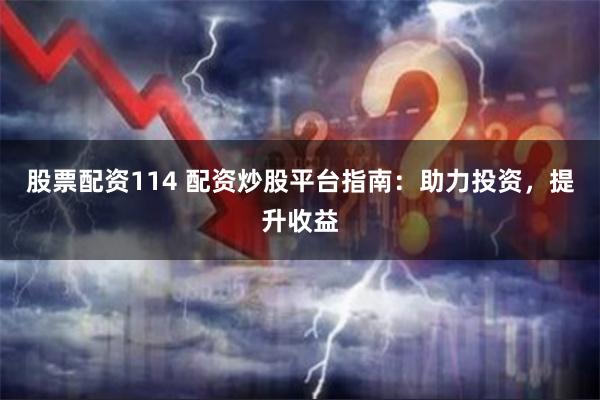 股票配资114 配资炒股平台指南：助力投资，提升收益