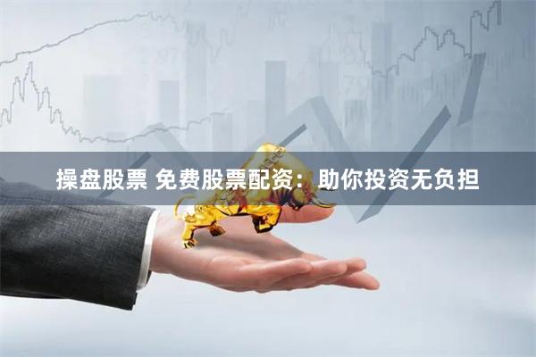 操盘股票 免费股票配资：助你投资无负担