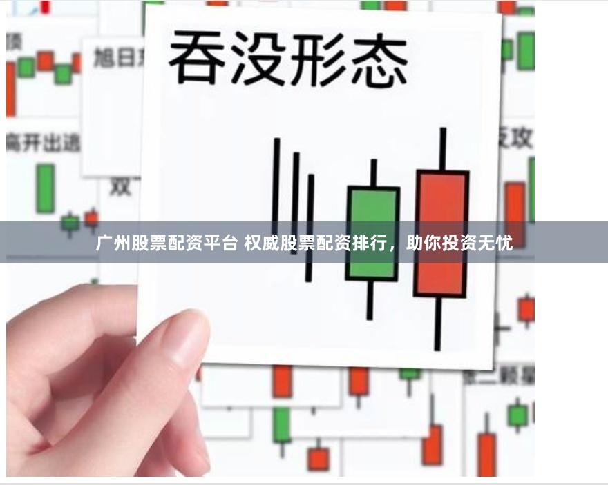 广州股票配资平台 权威股票配资排行，助你投资无忧