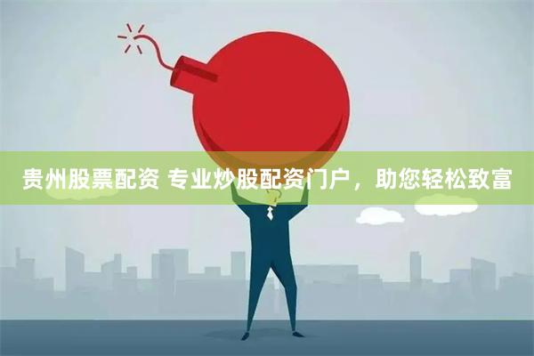贵州股票配资 专业炒股配资门户，助您轻松致富