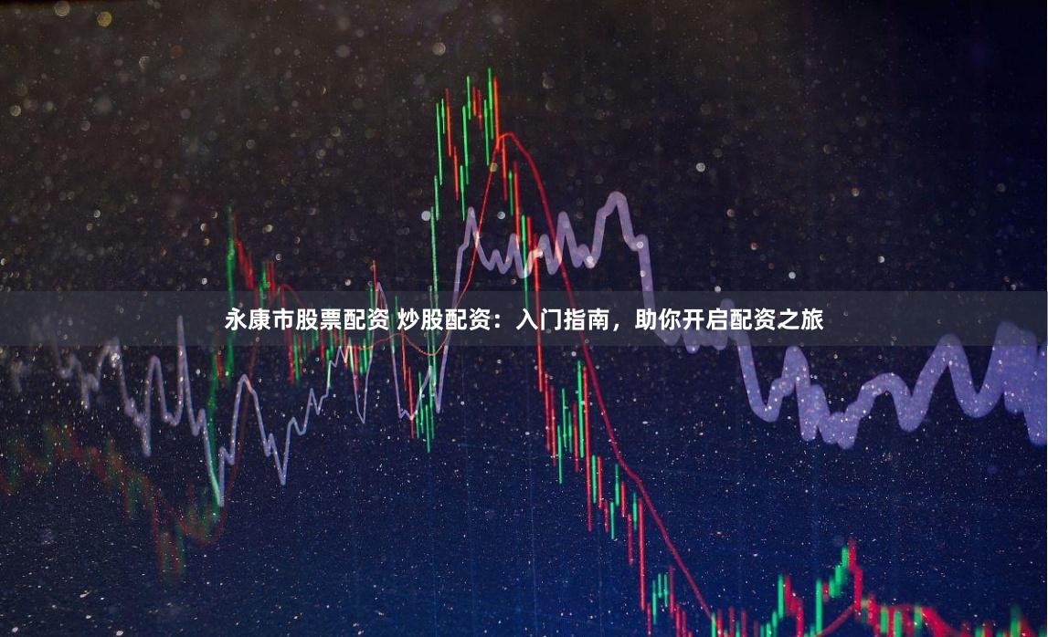 永康市股票配资 炒股配资：入门指南，助你开启配资之旅