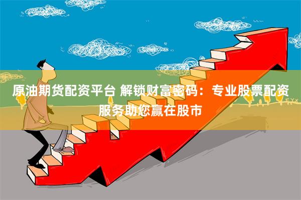 原油期货配资平台 解锁财富密码：专业股票配资服务助您赢在股市