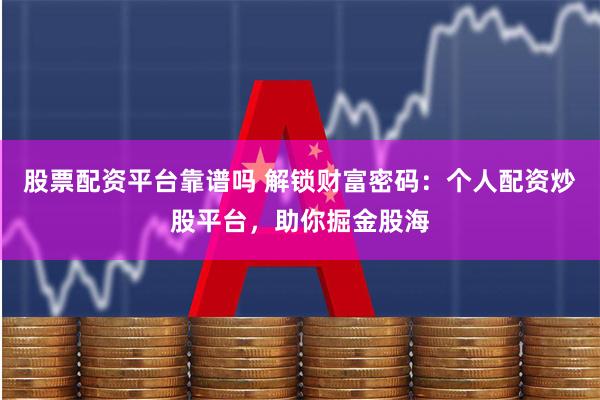 股票配资平台靠谱吗 解锁财富密码：个人配资炒股平台，助你掘金股海