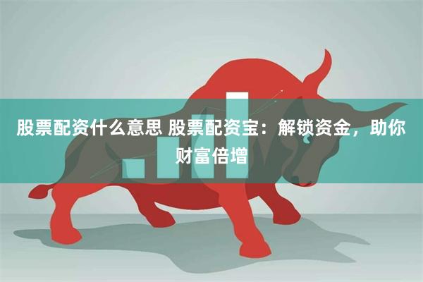 股票配资什么意思 股票配资宝：解锁资金，助你财富倍增
