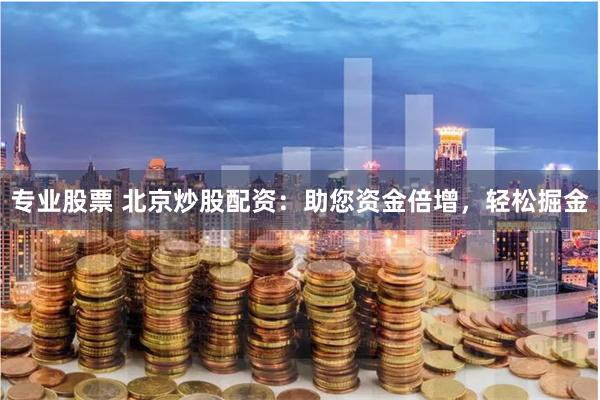专业股票 北京炒股配资：助您资金倍增，轻松掘金