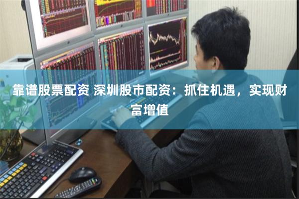 靠谱股票配资 深圳股市配资：抓住机遇，实现财富增值