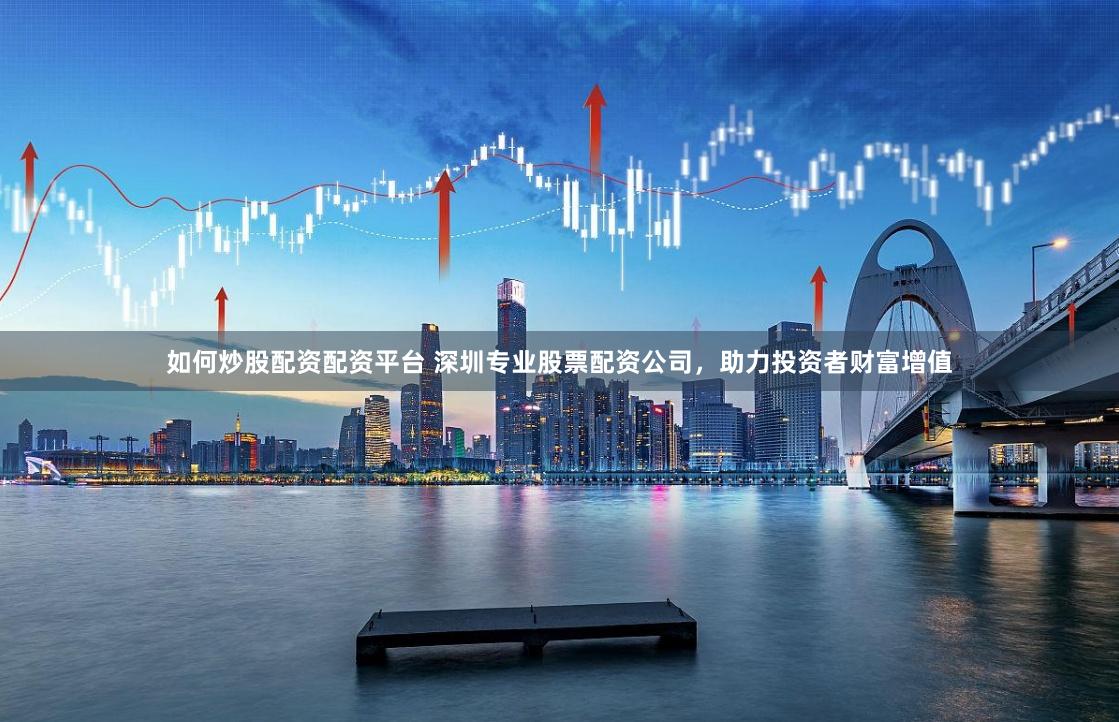 如何炒股配资配资平台 深圳专业股票配资公司，助力投资者财富增值