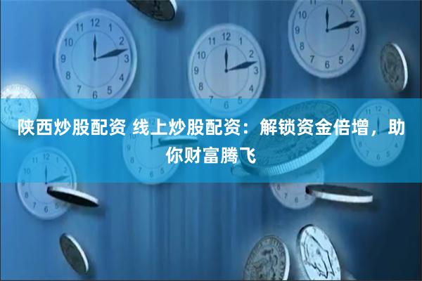 陕西炒股配资 线上炒股配资：解锁资金倍增，助你财富腾飞