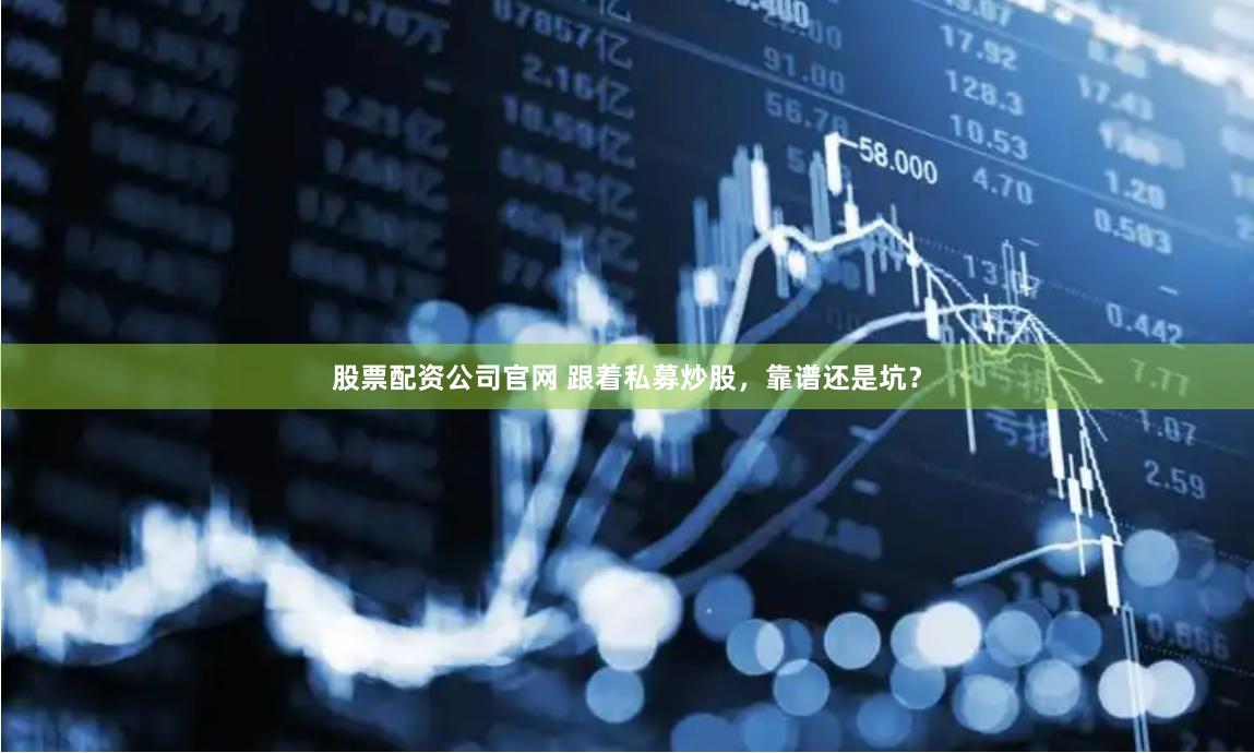 股票配资公司官网 跟着私募炒股，靠谱还是坑？