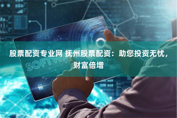 股票配资专业网 抚州股票配资：助您投资无忧，财富倍增