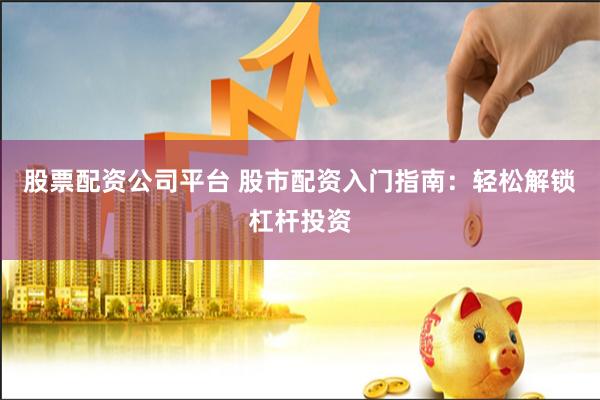 股票配资公司平台 股市配资入门指南：轻松解锁杠杆投资