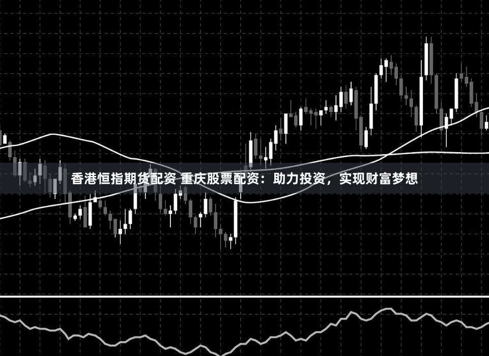 香港恒指期货配资 重庆股票配资：助力投资，实现财富梦想