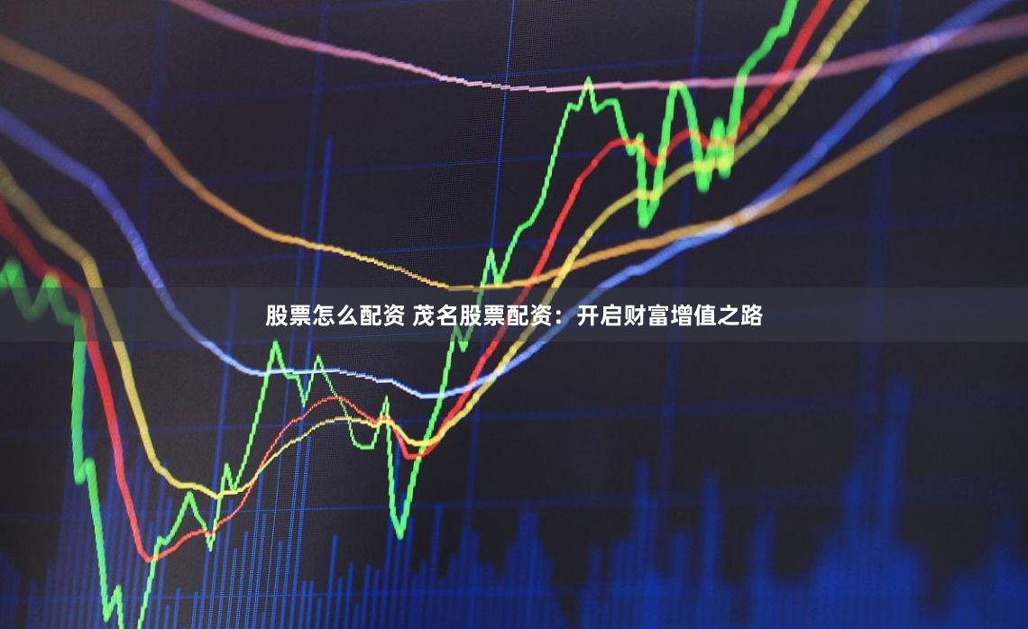 股票怎么配资 茂名股票配资：开启财富增值之路