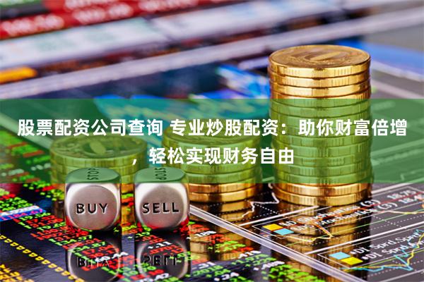 股票配资公司查询 专业炒股配资:助你财富倍增,轻松实现财务自由