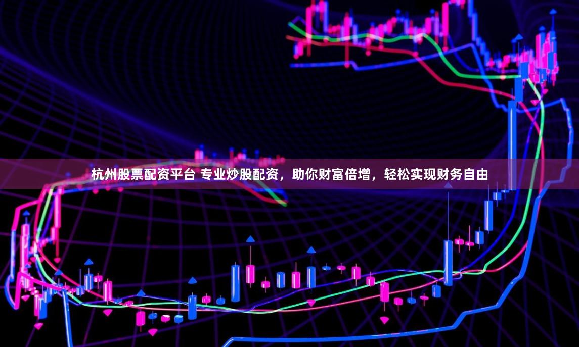 杭州股票配资平台 专业炒股配资,助你财富倍增,轻松实现财务自由